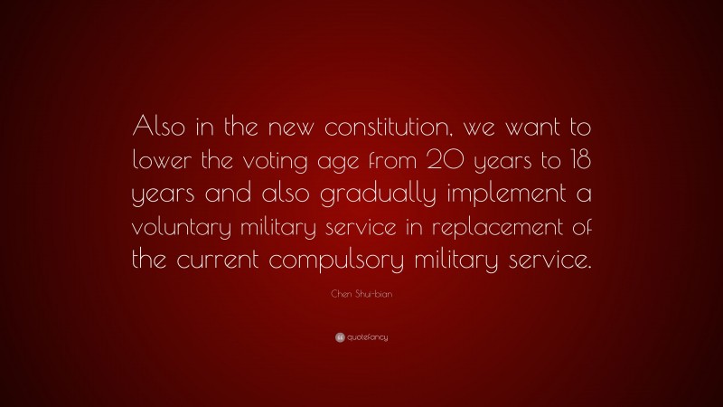 Chen Shui-bian Quote: “Also in the new constitution, we want to lower the voting age from 20 years to 18 years and also gradually implement a voluntary military service in replacement of the current compulsory military service.”
