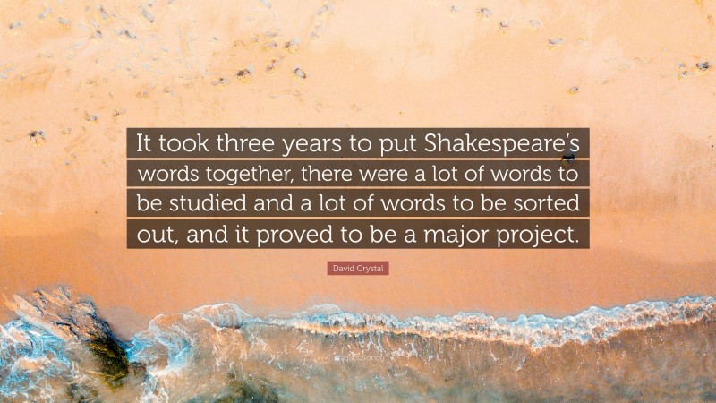 David Crystal Quote: “It took three years to put Shakespeare’s words together, there were a lot of words to be studied and a lot of words to be sorted out, and it proved to be a major project.”