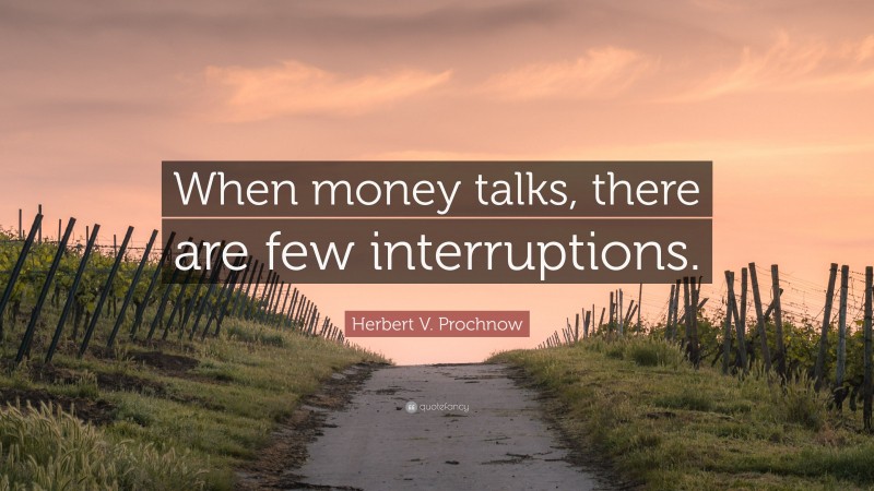 Herbert V. Prochnow Quote: “When money talks, there are few interruptions.”
