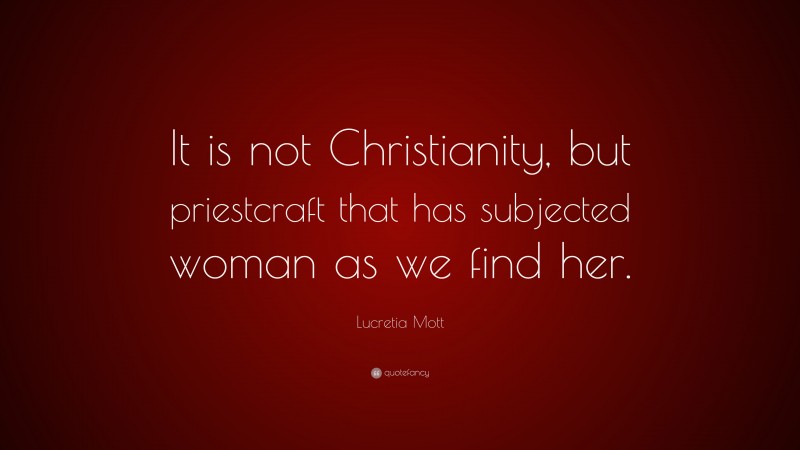 Lucretia Mott Quote: “It is not Christianity, but priestcraft that has subjected woman as we find her.”
