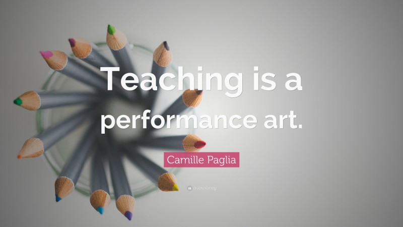 Camille Paglia Quote: “Teaching is a performance art.”