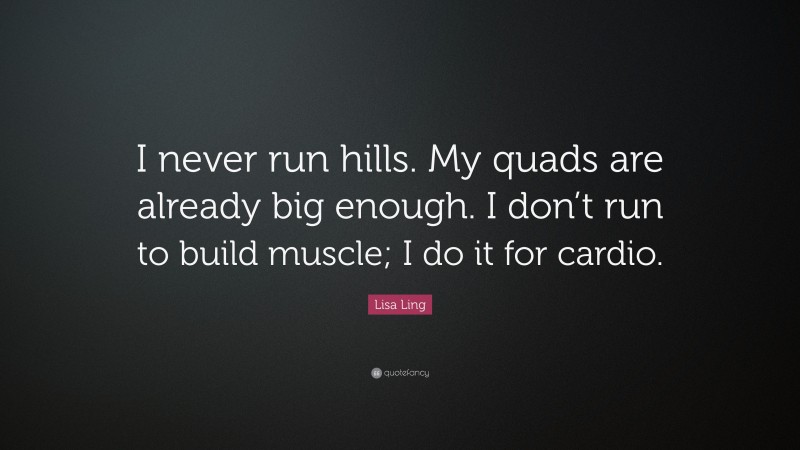 Lisa Ling Quote: “I never run hills. My quads are already big enough. I don’t run to build muscle; I do it for cardio.”