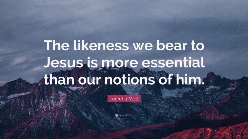 Lucretia Mott Quote: “The likeness we bear to Jesus is more essential than our notions of him.”