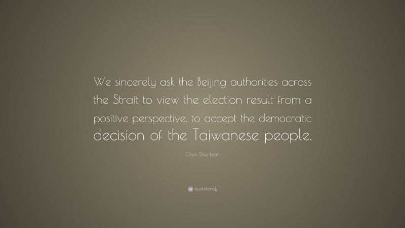 Chen Shui-bian Quote: “We sincerely ask the Beijing authorities across the Strait to view the election result from a positive perspective, to accept the democratic decision of the Taiwanese people.”