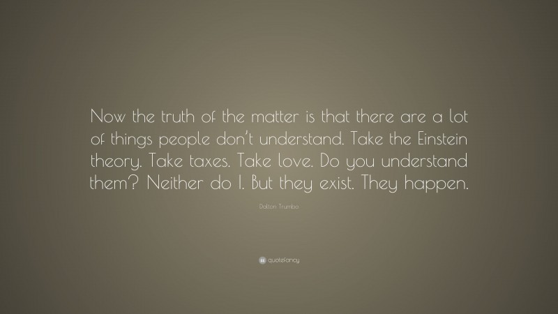 Dalton Trumbo Quote: “Now the truth of the matter is that there are a lot of things people don’t understand. Take the Einstein theory. Take taxes. Take love. Do you understand them? Neither do I. But they exist. They happen.”
