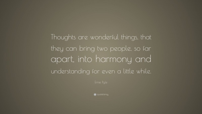 Ernie Pyle Quote: “Thoughts are wonderful things, that they can bring two people, so far apart, into harmony and understanding for even a little while.”