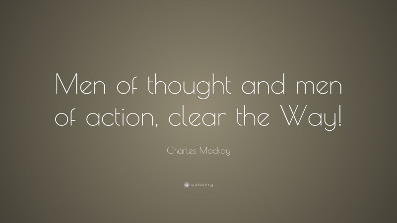 Charles Mackay Quote: “Men of thought and men of action, clear the Way!”