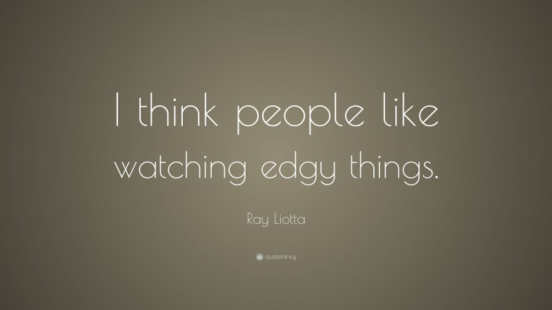 Ray Liotta Quote: “I think people like watching edgy things.”