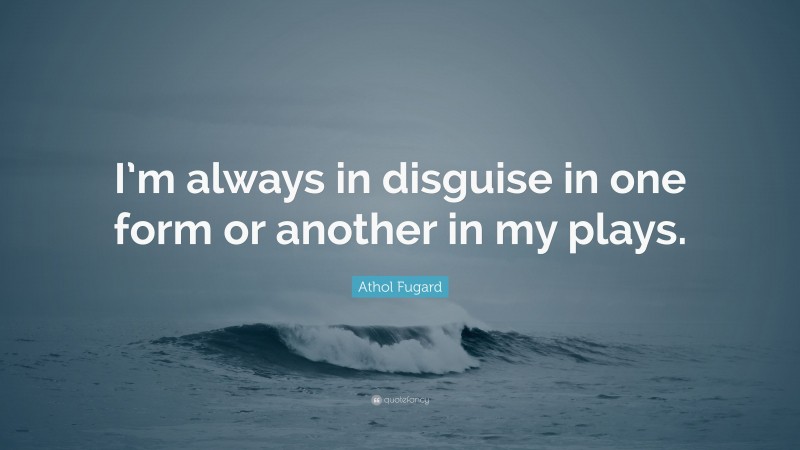 Athol Fugard Quote: “I’m always in disguise in one form or another in my plays.”