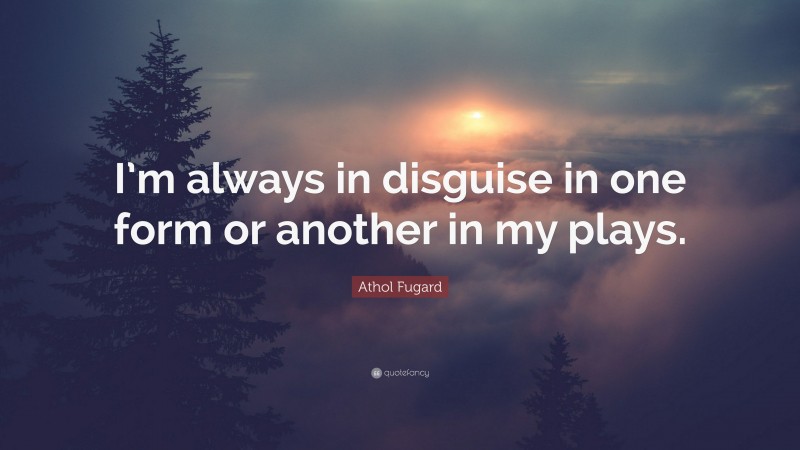 Athol Fugard Quote: “I’m always in disguise in one form or another in my plays.”