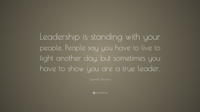 Leymah Gbowee Quote: “Leadership is standing with your people. People say you have to live to fight another day, but sometimes you have to show you are a true leader.”
