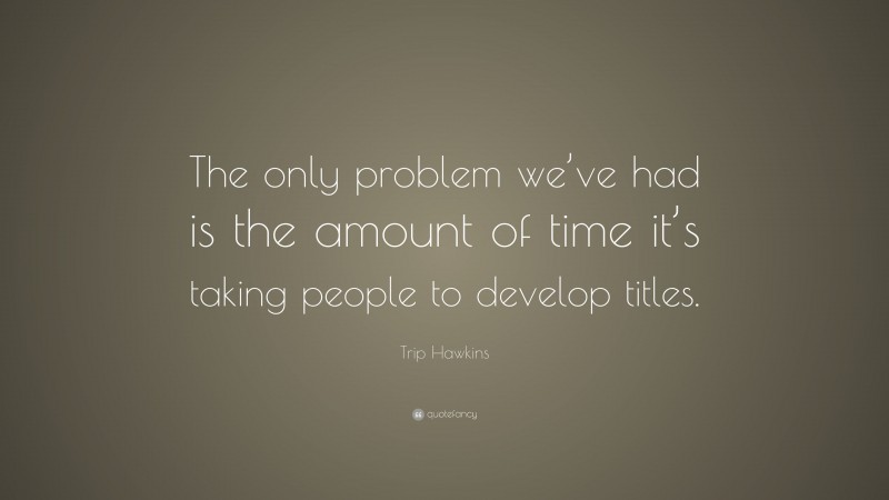 Trip Hawkins Quote: “The only problem we’ve had is the amount of time it’s taking people to develop titles.”