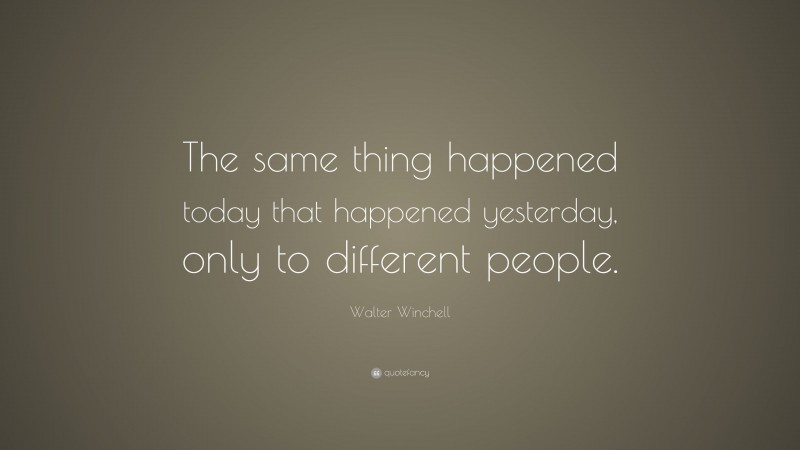 Walter Winchell Quote: “The same thing happened today that happened yesterday, only to different people.”