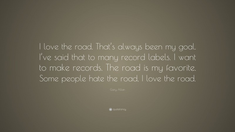 Gary Allan Quote: “I love the road. That’s always been my goal. I’ve said that to many record labels. I want to make records. The road is my favorite. Some people hate the road, I love the road.”