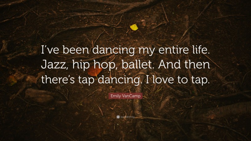 Emily VanCamp Quote: “I’ve been dancing my entire life. Jazz, hip hop, ballet. And then there’s tap dancing. I love to tap.”