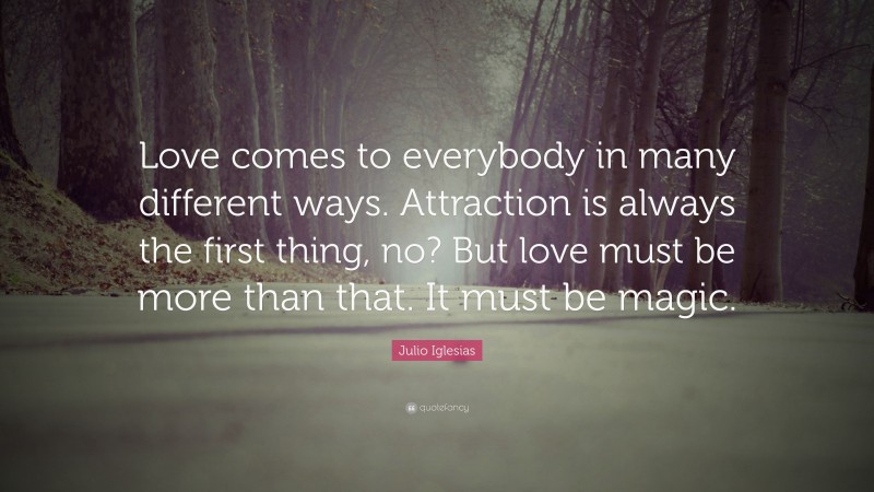 Julio Iglesias Quote: “Love comes to everybody in many different ways. Attraction is always the first thing, no? But love must be more than that. It must be magic.”