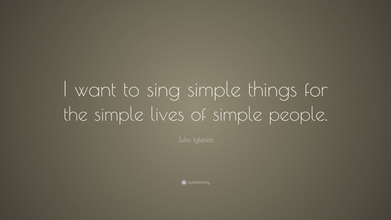 Julio Iglesias Quote: “I want to sing simple things for the simple lives of simple people.”