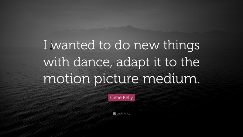 Gene Kelly Quote: “I wanted to do new things with dance, adapt it to the motion picture medium.”