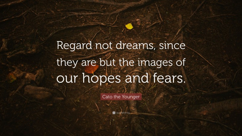Cato the Younger Quote: “Regard not dreams, since they are but the images of our hopes and fears.”