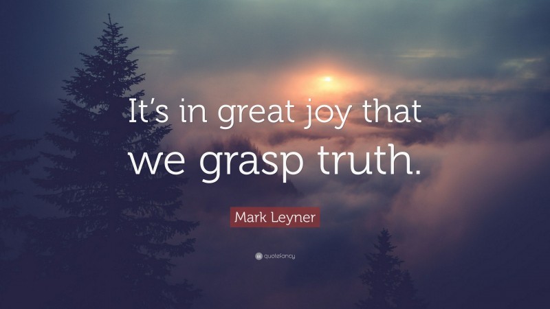 Mark Leyner Quote: “It’s in great joy that we grasp truth.”