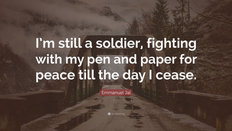 Emmanuel Jal Quote: “I’m still a soldier, fighting with my pen and paper for peace till the day I cease.”