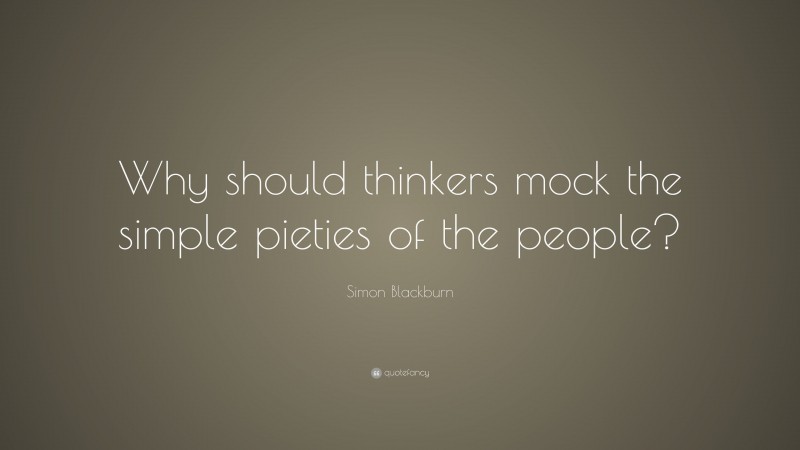 Simon Blackburn Quote: “Why should thinkers mock the simple pieties of the people?”