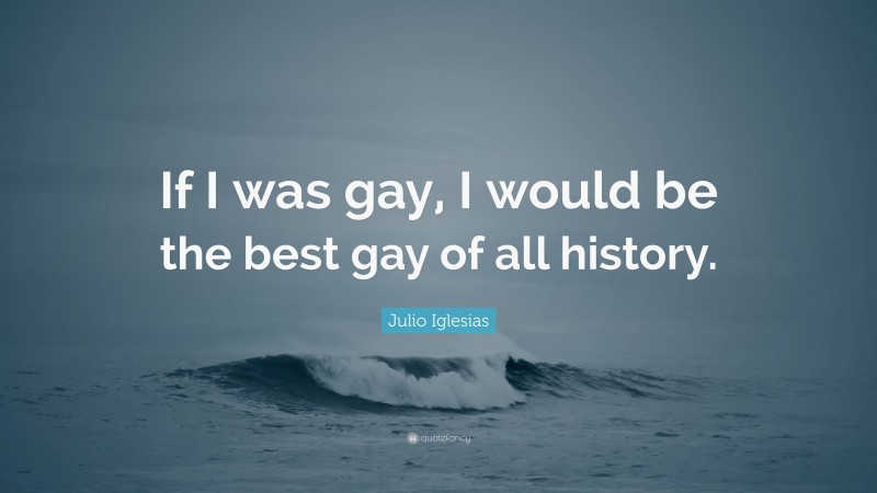 Julio Iglesias Quote: “If I was gay, I would be the best gay of all history.”