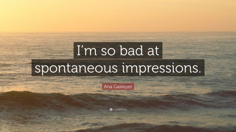 Ana Gasteyer Quote: “I’m so bad at spontaneous impressions.”