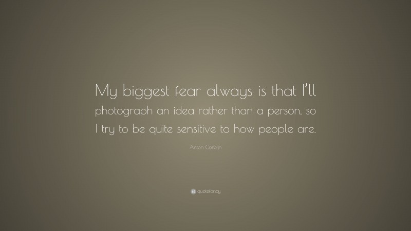 Anton Corbijn Quote: “My biggest fear always is that I’ll photograph an idea rather than a person, so I try to be quite sensitive to how people are.”