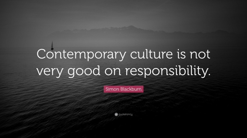 Simon Blackburn Quote: “Contemporary culture is not very good on responsibility.”