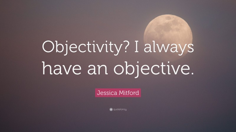 Jessica Mitford Quote: “Objectivity? I always have an objective.”