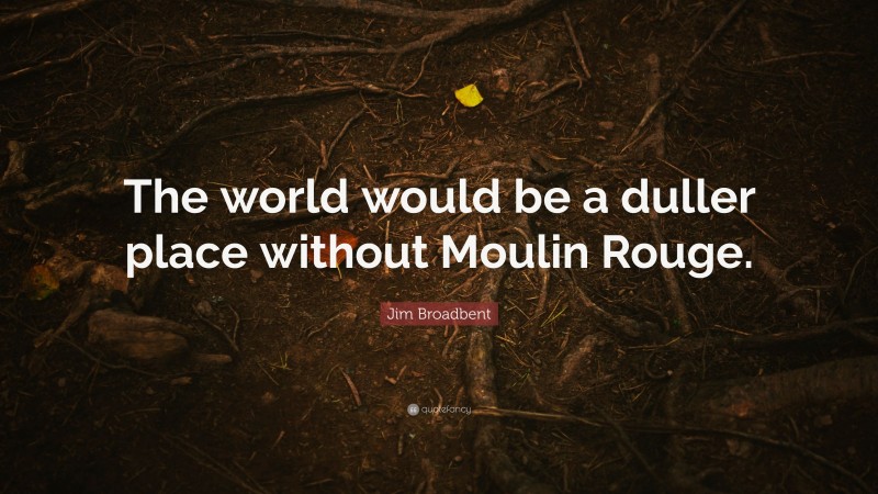 Jim Broadbent Quote: “The world would be a duller place without Moulin Rouge.”