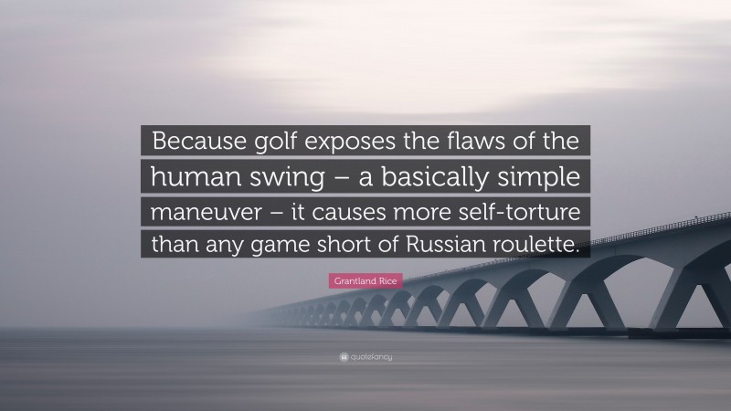 Grantland Rice Quote: “Because golf exposes the flaws of the human swing – a basically simple maneuver – it causes more self-torture than any game short of Russian roulette.”