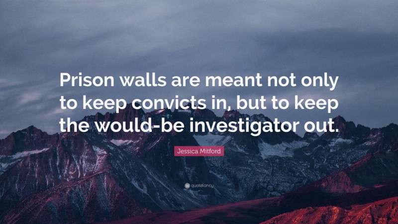 Jessica Mitford Quote: “Prison walls are meant not only to keep convicts in, but to keep the would-be investigator out.”