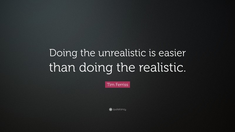 Tim Ferriss Quote: “Doing the unrealistic is easier than doing the realistic.”