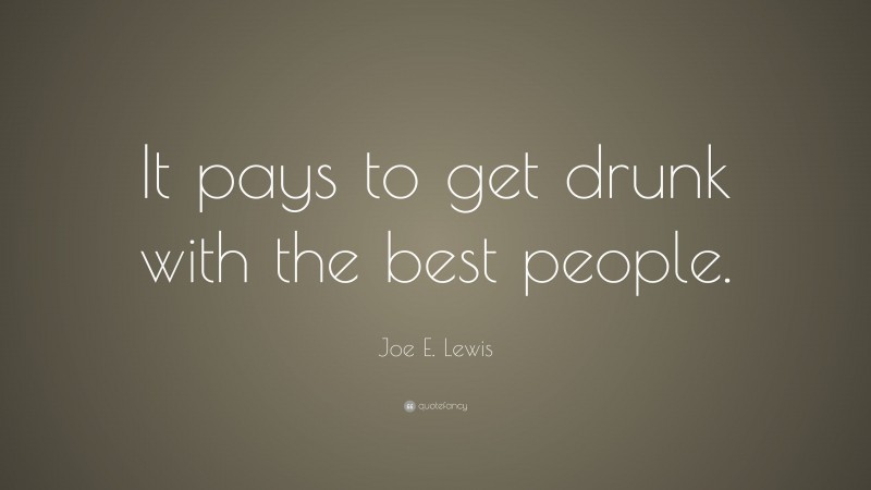 Joe E. Lewis Quote: “It pays to get drunk with the best people.”