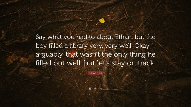 Chloe Neill Quote: “Say what you had to about Ethan, but the boy filled a library very, very well. Okay – arguably, that wasn’t the only thing he filled out well, but let’s stay on track.”