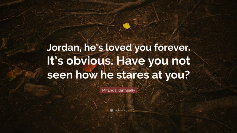 Miranda Kenneally Quote: “Jordan, he’s loved you forever. It’s obvious. Have you not seen how he stares at you?”