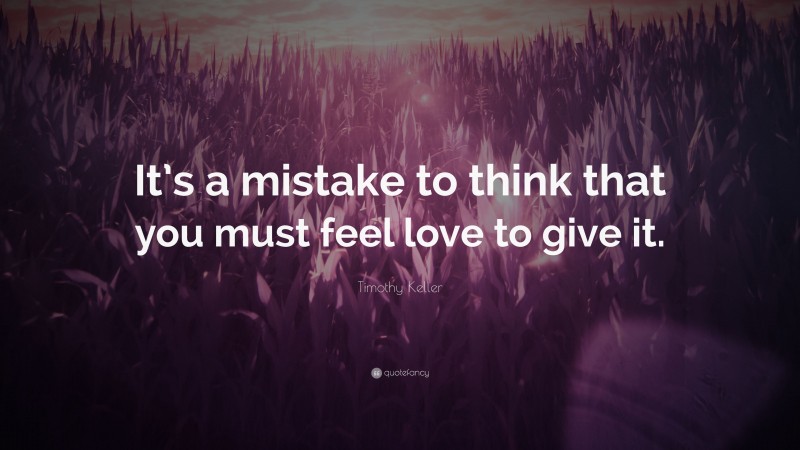Timothy Keller Quote: “It’s a mistake to think that you must feel love to give it.”