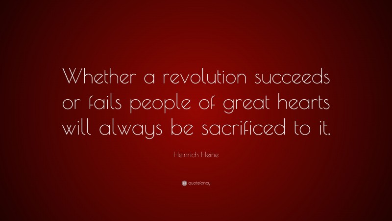 Heinrich Heine Quote: “Whether a revolution succeeds or fails people of great hearts will always be sacrificed to it.”