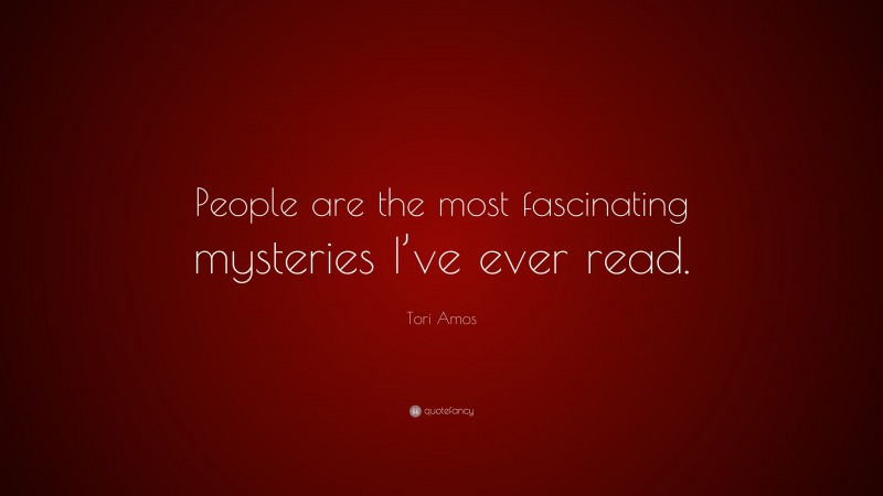 Tori Amos Quote: “People are the most fascinating mysteries I’ve ever read.”