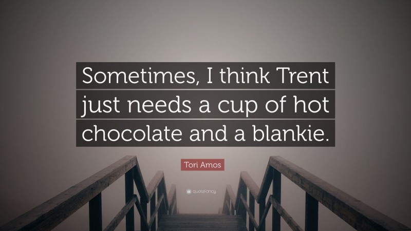 Tori Amos Quote: “Sometimes, I think Trent just needs a cup of hot chocolate and a blankie.”