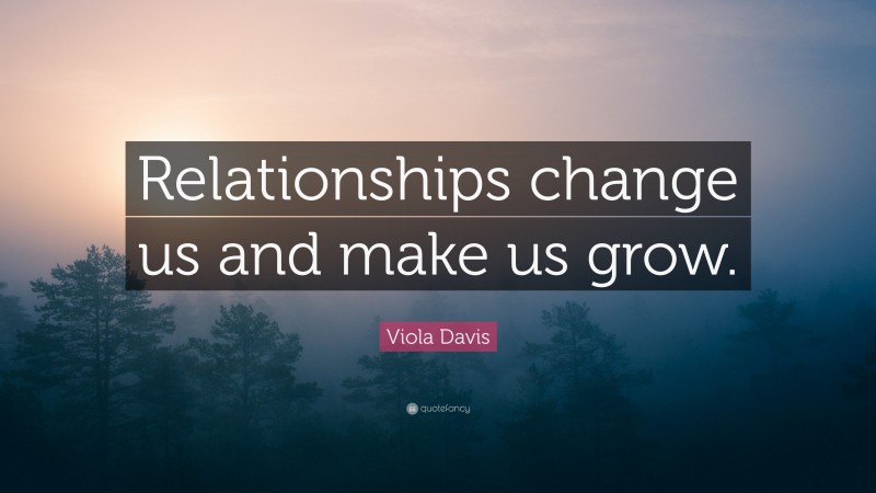 Viola Davis Quote: “Relationships change us and make us grow.”