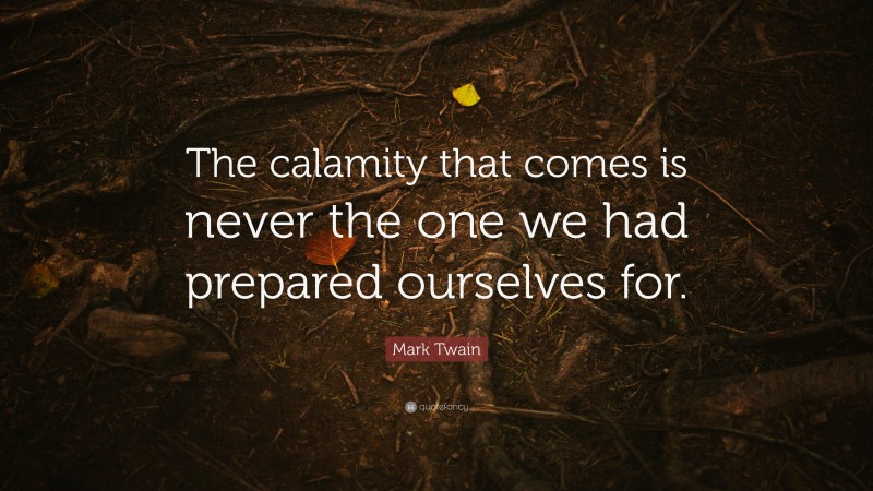 Mark Twain Quote: “The calamity that comes is never the one we had prepared ourselves for.”