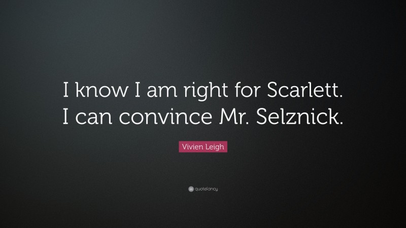 Vivien Leigh Quote: “I know I am right for Scarlett. I can convince Mr. Selznick.”