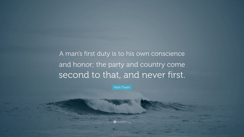 Mark Twain Quote: “A man’s first duty is to his own conscience and honor; the party and country come second to that, and never first.”