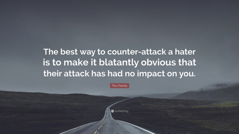 Tim Ferriss Quote: “The best way to counter-attack a hater is to make it blatantly obvious that their attack has had no impact on you.”