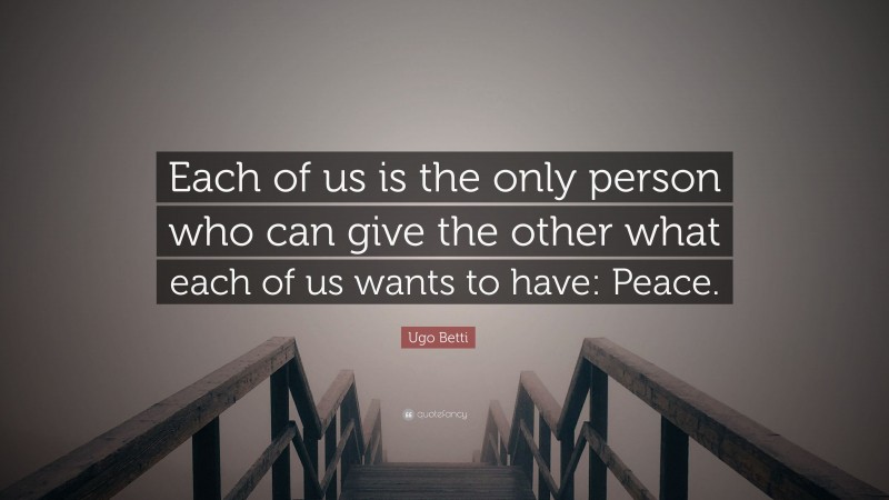 Ugo Betti Quote: “Each of us is the only person who can give the other what each of us wants to have: Peace.”