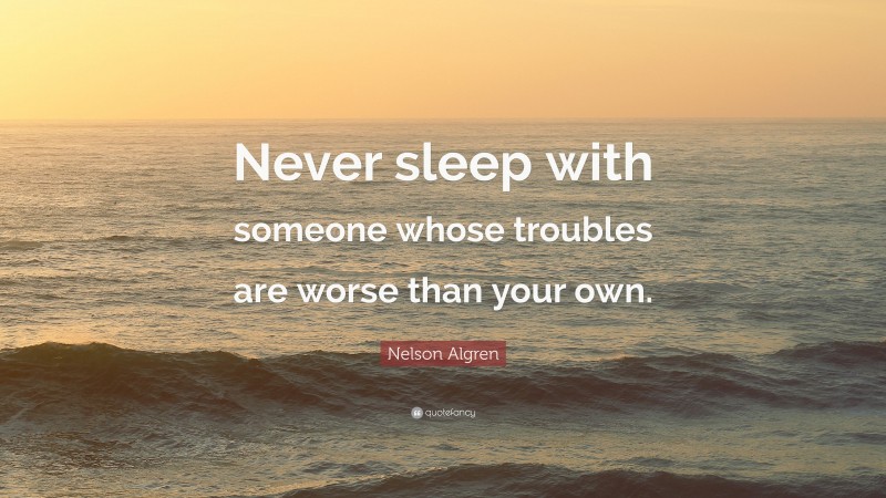 Nelson Algren Quote: “Never sleep with someone whose troubles are worse than your own.”