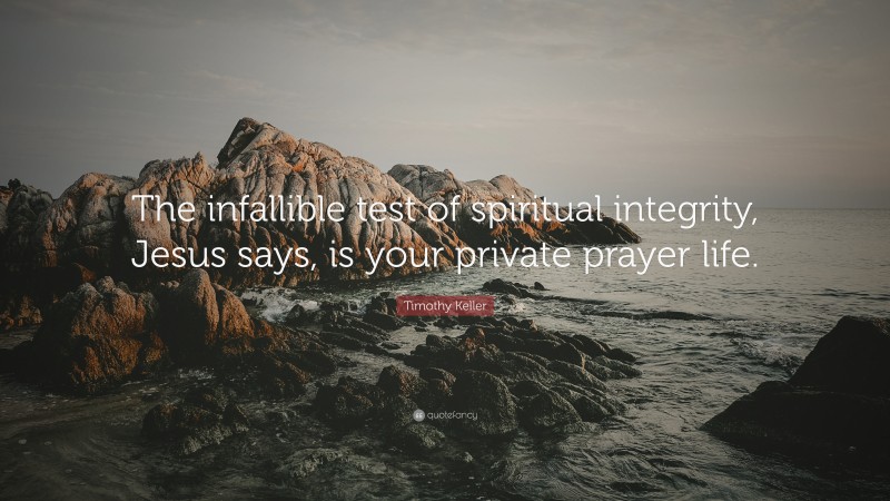 Timothy Keller Quote: “The infallible test of spiritual integrity, Jesus says, is your private prayer life.”